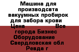 Машина для производсвта вакуумных пробирок для забора крови › Цена ­ 1 000 000 - Все города Бизнес » Оборудование   . Свердловская обл.,Ревда г.